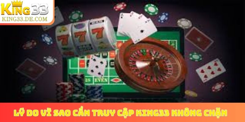 Lý do vì sao cần truy cập King33 không chặn
