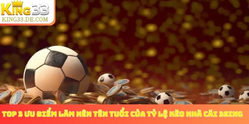Top 3 ưu điểm làm nên tên tuổi của tỷ lệ kèo nhà cái 3Sing